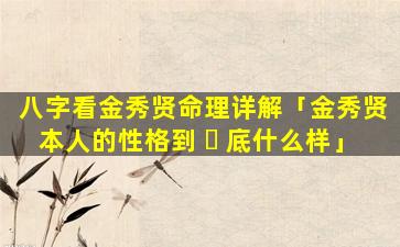 八字看金秀贤命理详解「金秀贤本人的性格到 ☘ 底什么样」
